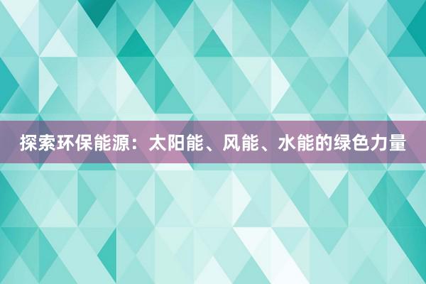 探索环保能源：太阳能、风能、水能的绿色力量