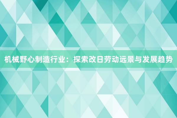 机械野心制造行业：探索改日劳动远景与发展趋势