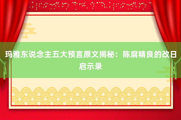 玛雅东说念主五大预言原文揭秘：陈腐精良的改日启示录