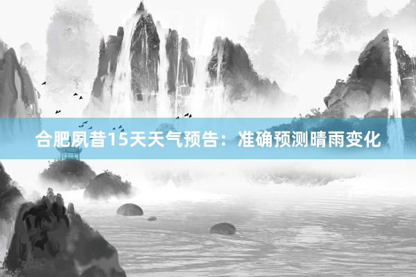 合肥夙昔15天天气预告：准确预测晴雨变化